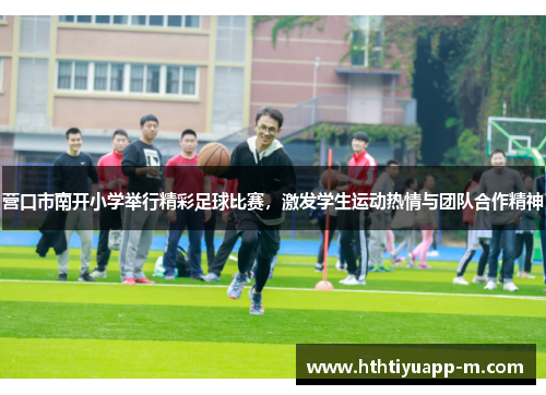 营口市南开小学举行精彩足球比赛，激发学生运动热情与团队合作精神