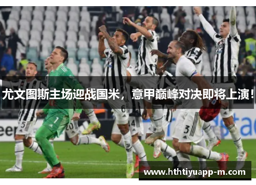 尤文图斯主场迎战国米，意甲巅峰对决即将上演！