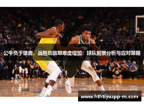 公牛负于雄鹿，战胜劲旅艰难度增加：球队前景分析与应对策略
