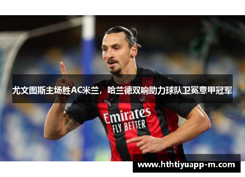 尤文图斯主场胜AC米兰，哈兰德双响助力球队卫冕意甲冠军