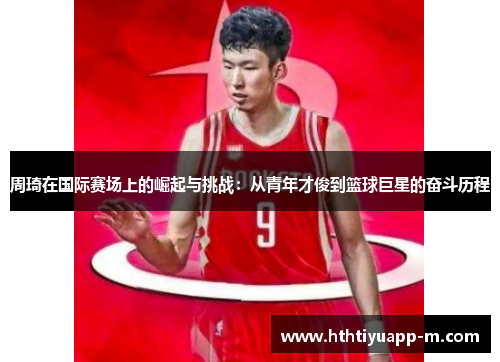 周琦在国际赛场上的崛起与挑战：从青年才俊到篮球巨星的奋斗历程
