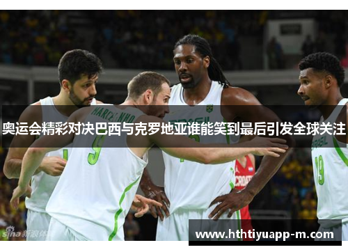 奥运会精彩对决巴西与克罗地亚谁能笑到最后引发全球关注