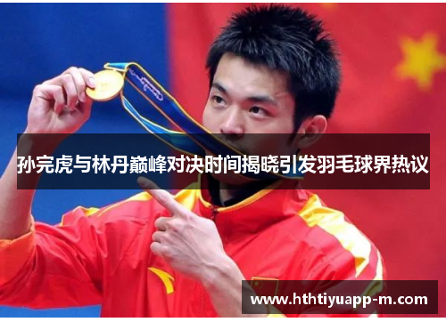 孙完虎与林丹巅峰对决时间揭晓引发羽毛球界热议