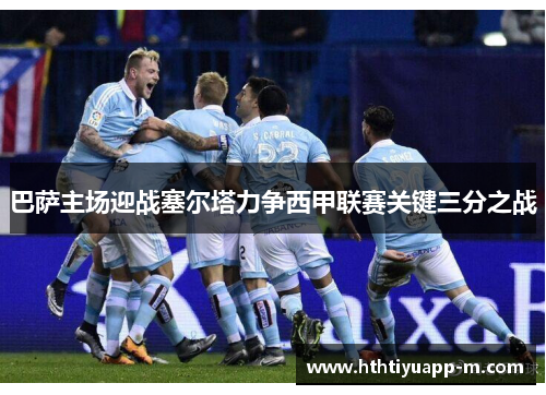 巴萨主场迎战塞尔塔力争西甲联赛关键三分之战