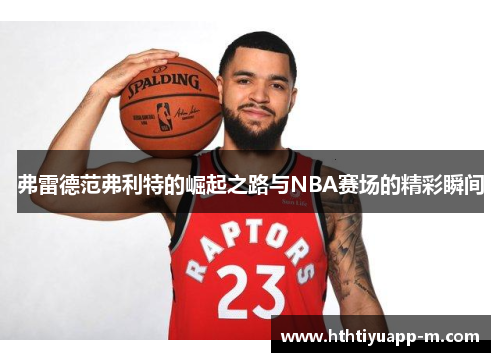 弗雷德范弗利特的崛起之路与NBA赛场的精彩瞬间