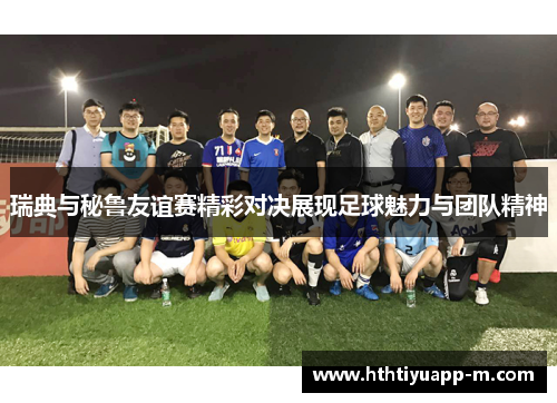 瑞典与秘鲁友谊赛精彩对决展现足球魅力与团队精神