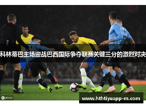 科林蒂巴主场迎战巴西国际争夺联赛关键三分的激烈对决
