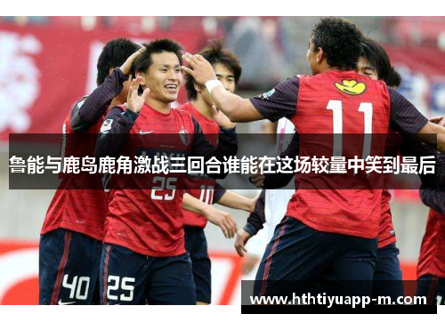 鲁能与鹿岛鹿角激战三回合谁能在这场较量中笑到最后