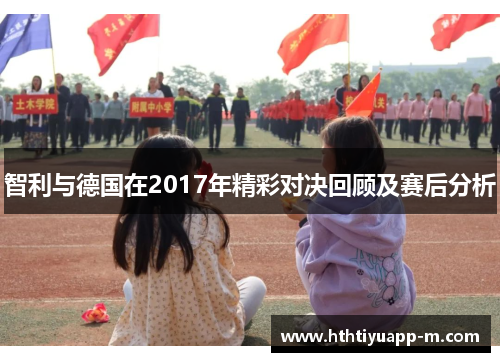 智利与德国在2017年精彩对决回顾及赛后分析